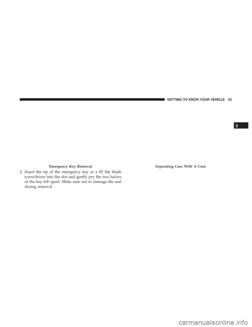 JEEP GRAND CHEROKEE 2017 WK2 / 4.G Owners Manual 2. Insert the tip of the emergency key or a #2 flat bladescrewdriver into the slot and gently pry the two halves
of the key fob apart. Make sure not to damage the seal
during removal.
Emergency Key Re