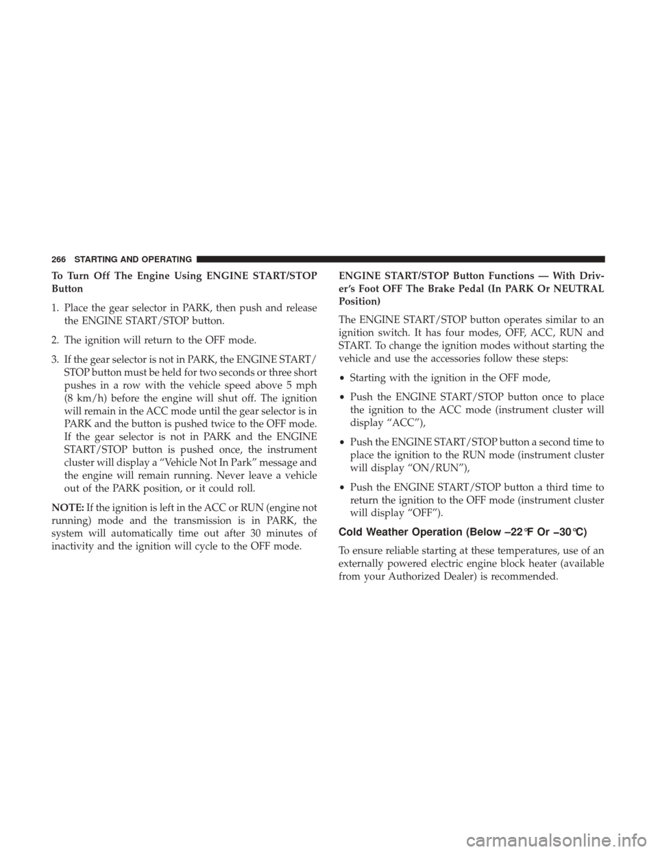 JEEP GRAND CHEROKEE 2017 WK2 / 4.G Owners Manual To Turn Off The Engine Using ENGINE START/STOP
Button
1. Place the gear selector in PARK, then push and releasethe ENGINE START/STOP button.
2. The ignition will return to the OFF mode.
3. If the gear