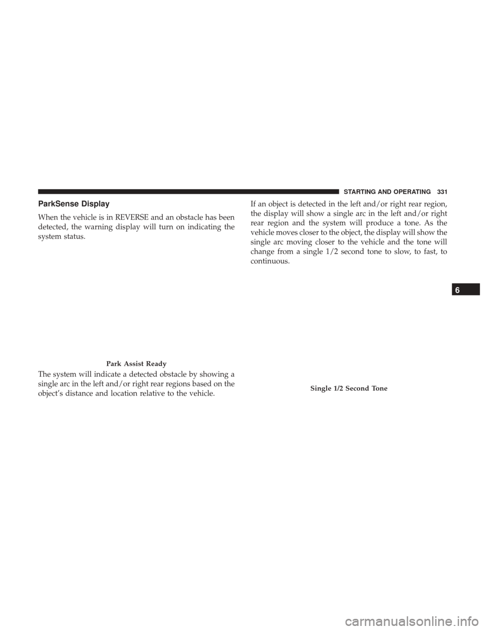 JEEP GRAND CHEROKEE 2017 WK2 / 4.G Owners Manual ParkSense Display
When the vehicle is in REVERSE and an obstacle has been
detected, the warning display will turn on indicating the
system status.
The system will indicate a detected obstacle by showi