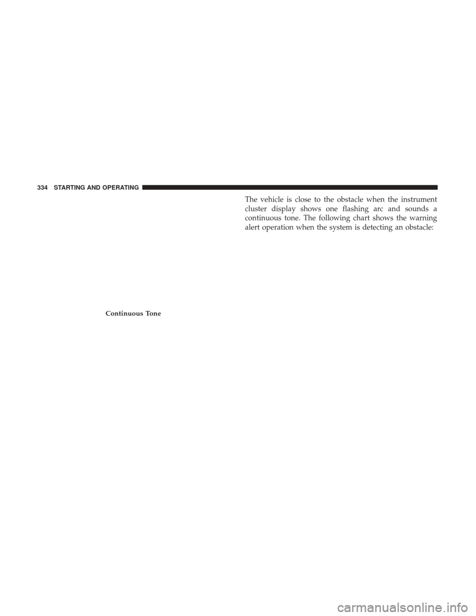 JEEP GRAND CHEROKEE 2017 WK2 / 4.G Owners Manual The vehicle is close to the obstacle when the instrument
cluster display shows one flashing arc and sounds a
continuous tone. The following chart shows the warning
alert operation when the system is d