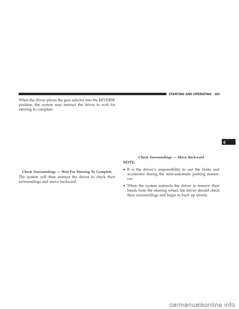 JEEP GRAND CHEROKEE 2017 WK2 / 4.G Owners Manual When the driver places the gear selector into the REVERSE
position, the system may instruct the driver to wait for
steering to complete.
The system will then instruct the driver to check their
surroun
