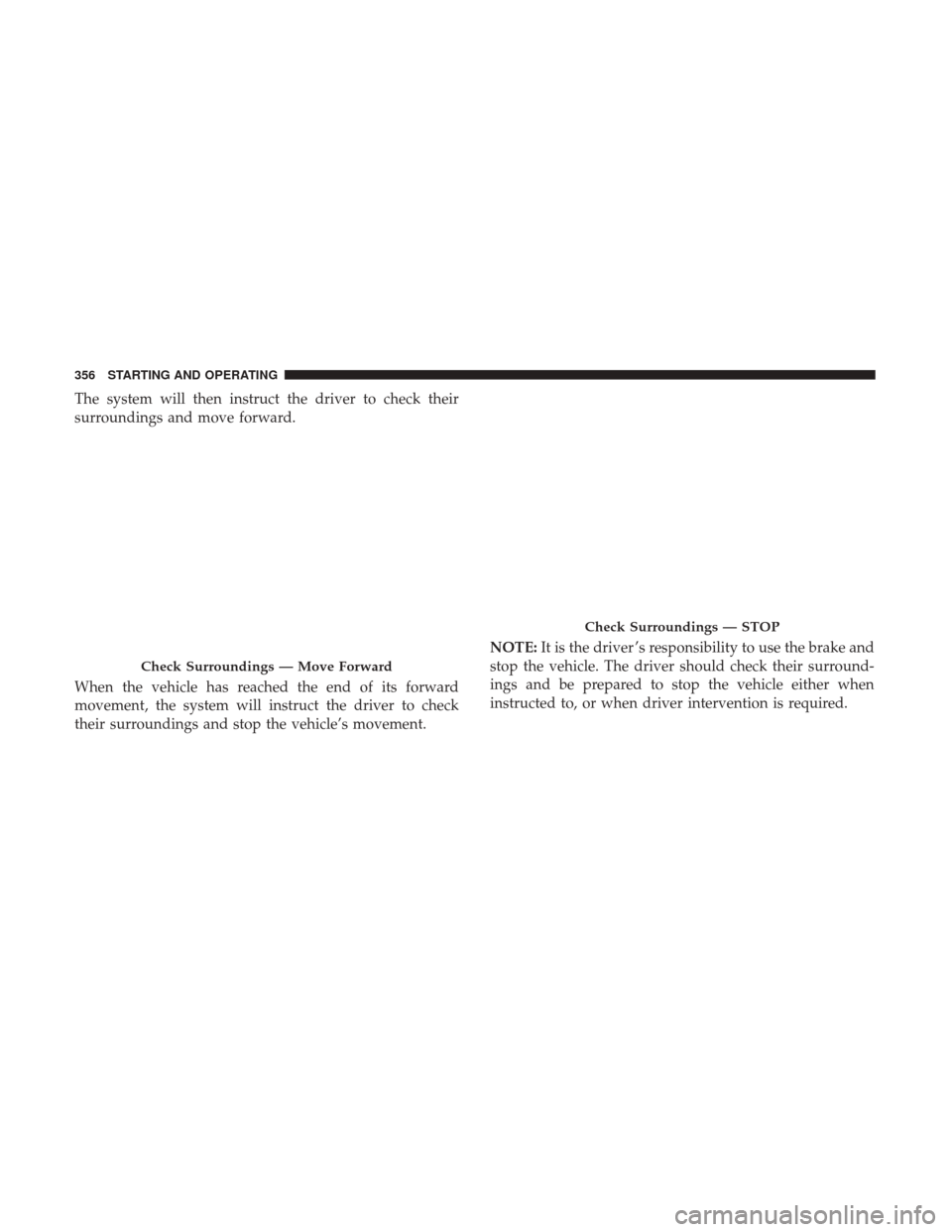 JEEP GRAND CHEROKEE 2017 WK2 / 4.G Owners Manual The system will then instruct the driver to check their
surroundings and move forward.
When the vehicle has reached the end of its forward
movement, the system will instruct the driver to check
their 