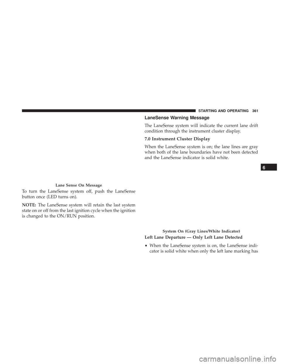 JEEP GRAND CHEROKEE 2017 WK2 / 4.G Owners Manual To turn the LaneSense system off, push the LaneSense
button once (LED turns on).
NOTE:The LaneSense system will retain the last system
state on or off from the last ignition cycle when the ignition
is JEEP GRAND CHEROKEE 2017 WK2 / 4.G Owners Manual To turn the LaneSense system off, push the LaneSense
button once (LED turns on).
NOTE:The LaneSense system will retain the last system
state on or off from the last ignition cycle when the ignition
is