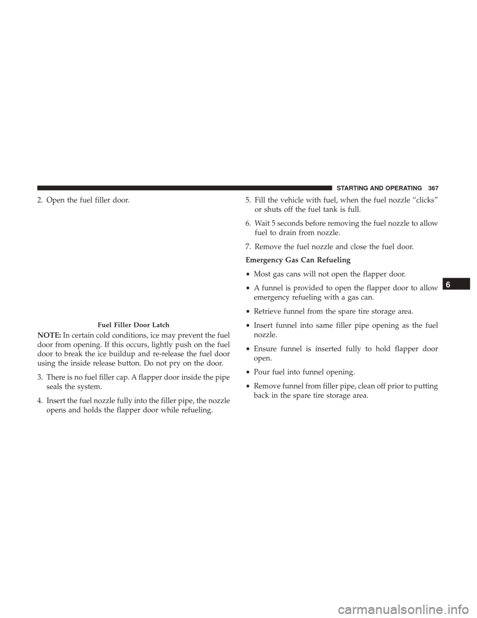 JEEP GRAND CHEROKEE 2017 WK2 / 4.G Owners Manual 2. Open the fuel filler door.
NOTE:In certain cold conditions, ice may prevent the fuel
door from opening. If this occurs, lightly push on the fuel
door to break the ice buildup and re-release the fue