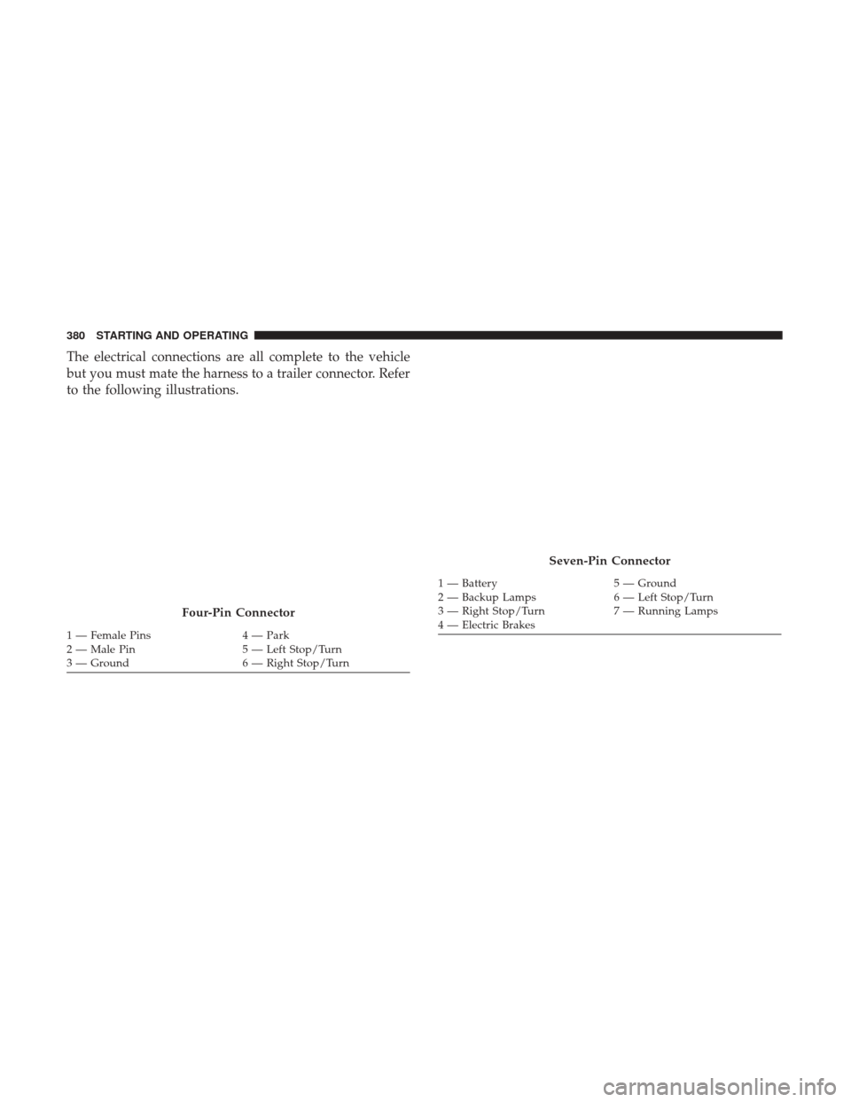 JEEP GRAND CHEROKEE 2017 WK2 / 4.G Owners Manual The electrical connections are all complete to the vehicle
but you must mate the harness to a trailer connector. Refer
to the following illustrations.
Four-Pin Connector
1 — Female Pins4 — Park
2 JEEP GRAND CHEROKEE 2017 WK2 / 4.G Owners Manual The electrical connections are all complete to the vehicle
but you must mate the harness to a trailer connector. Refer
to the following illustrations.
Four-Pin Connector
1 — Female Pins4 — Park
2