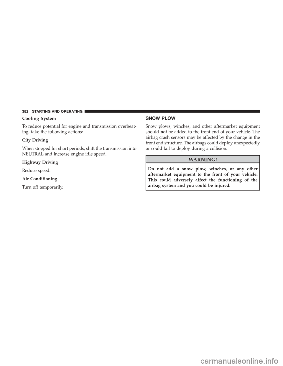 JEEP GRAND CHEROKEE 2017 WK2 / 4.G Owners Manual Cooling System
To reduce potential for engine and transmission overheat-
ing, take the following actions:
City Driving
When stopped for short periods, shift the transmission into
NEUTRAL and increase 