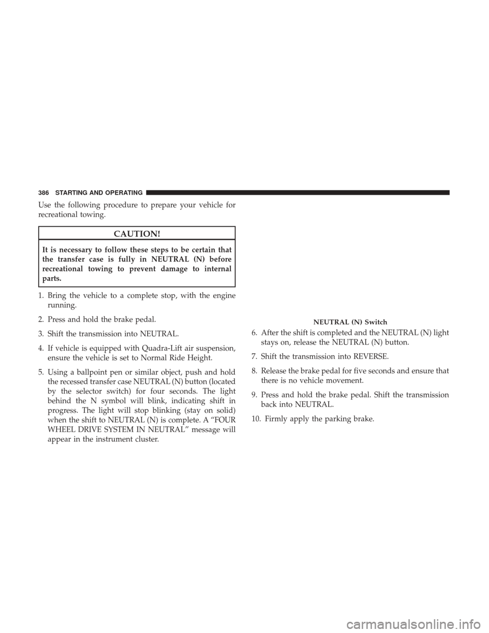 JEEP GRAND CHEROKEE 2017 WK2 / 4.G Owners Manual Use the following procedure to prepare your vehicle for
recreational towing.
CAUTION!
It is necessary to follow these steps to be certain that
the transfer case is fully in NEUTRAL (N) before
recreati JEEP GRAND CHEROKEE 2017 WK2 / 4.G Owners Manual Use the following procedure to prepare your vehicle for
recreational towing.
CAUTION!
It is necessary to follow these steps to be certain that
the transfer case is fully in NEUTRAL (N) before
recreati