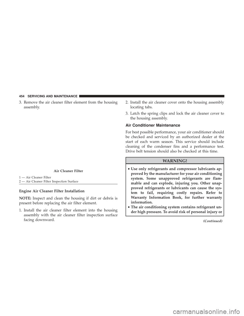 JEEP GRAND CHEROKEE 2017 WK2 / 4.G Owners Manual 3. Remove the air cleaner filter element from the housingassembly.
Engine Air Cleaner Filter Installation
NOTE: Inspect and clean the housing if dirt or debris is
present before replacing the air filt