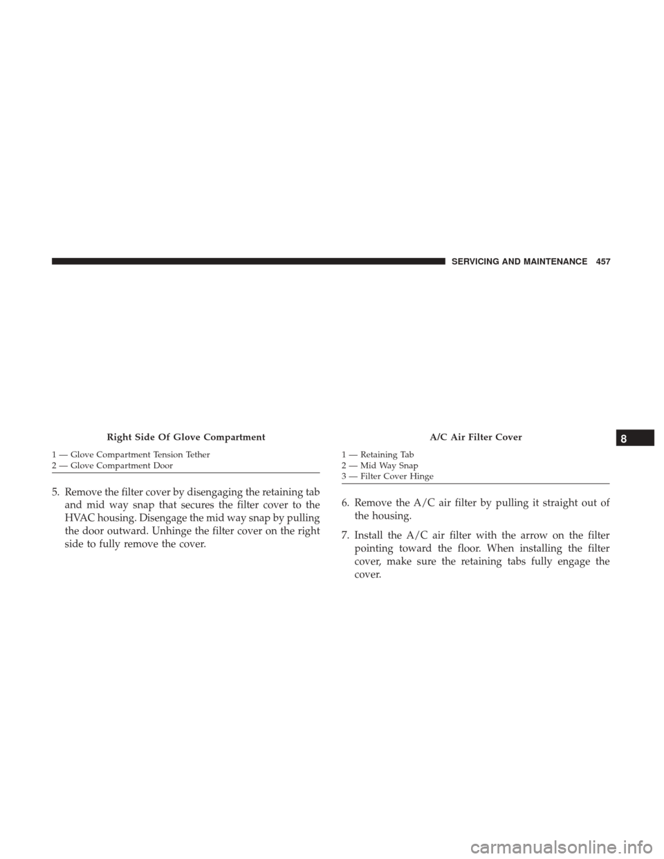 JEEP GRAND CHEROKEE 2017 WK2 / 4.G Owners Manual 5. Remove the filter cover by disengaging the retaining taband mid way snap that secures the filter cover to the
HVAC housing. Disengage the mid way snap by pulling
the door outward. Unhinge the filte