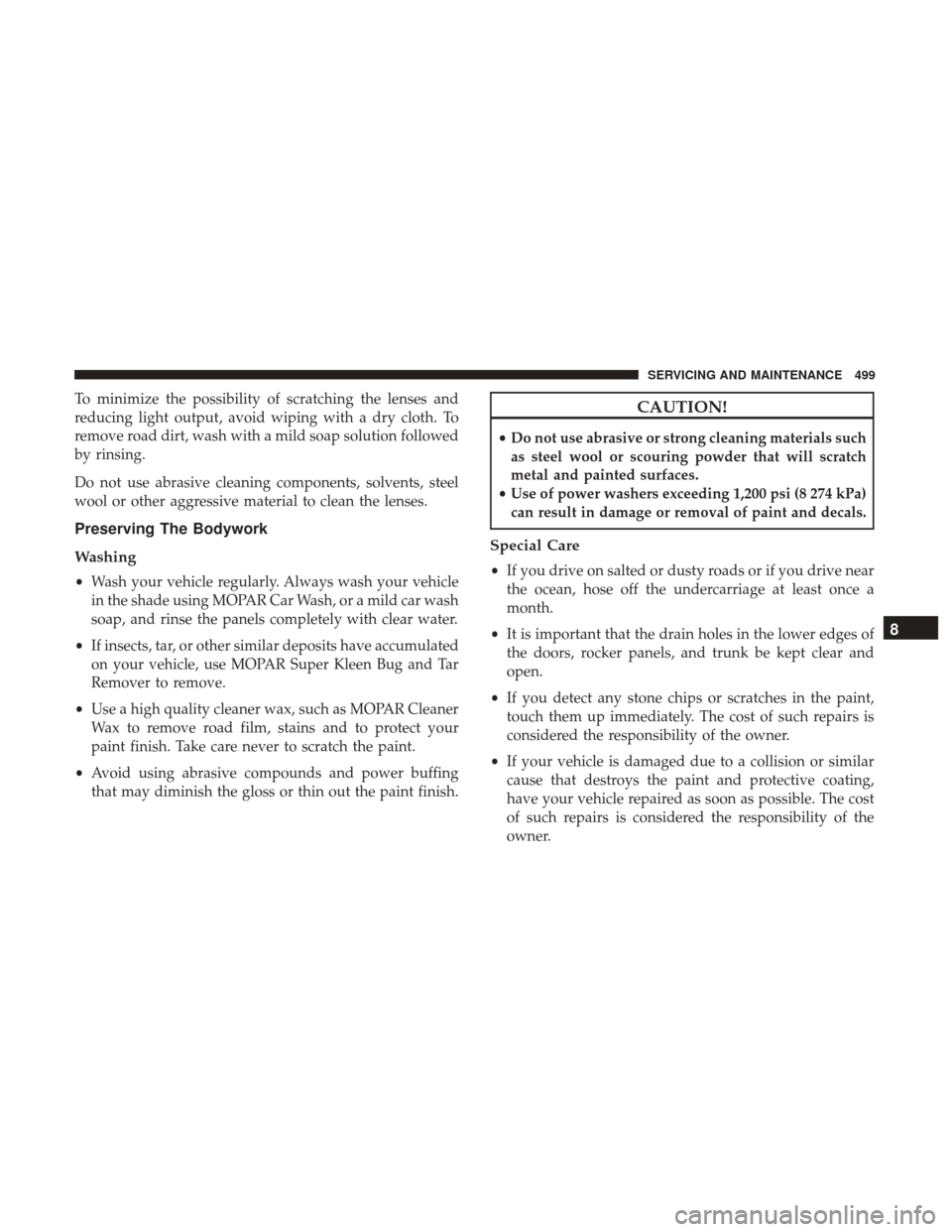 JEEP GRAND CHEROKEE 2017 WK2 / 4.G Owners Manual To minimize the possibility of scratching the lenses and
reducing light output, avoid wiping with a dry cloth. To
remove road dirt, wash with a mild soap solution followed
by rinsing.
Do not use abras