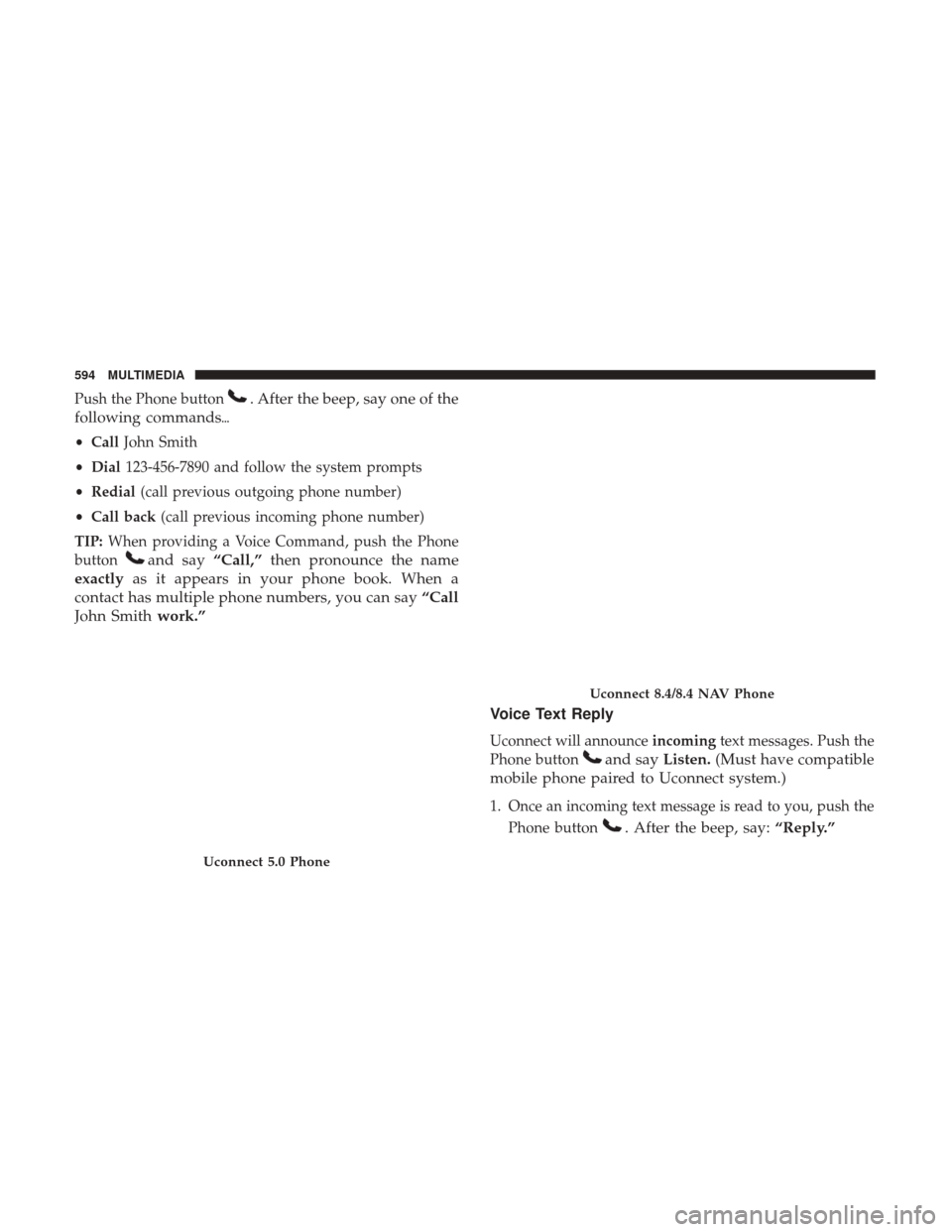 JEEP GRAND CHEROKEE 2017 WK2 / 4.G Owners Manual Push the Phone button. After the beep, say one of the
following commands
• Call John Smith
• Dial 123-456-7890 and follow the system prompts
• Redial (call previous outgoing phone number)
• C