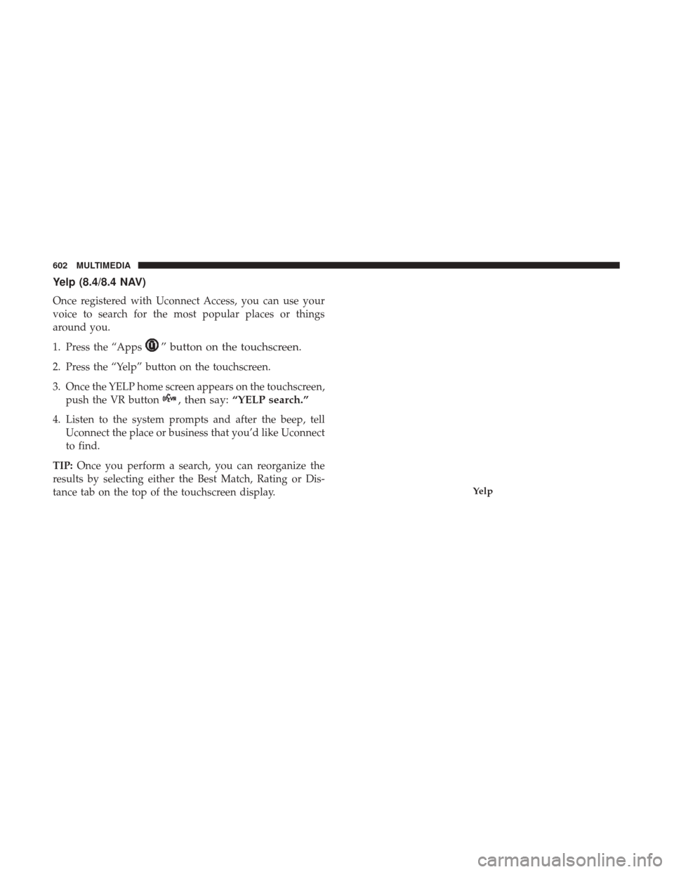 JEEP GRAND CHEROKEE 2017 WK2 / 4.G Owners Manual Yelp (8.4/8.4 NAV)
Once registered with Uconnect Access, you can use your
voice to search for the most popular places or things
around you.
1. Press the “Apps
” button on the touchscreen.
2. Press JEEP GRAND CHEROKEE 2017 WK2 / 4.G Owners Manual Yelp (8.4/8.4 NAV)
Once registered with Uconnect Access, you can use your
voice to search for the most popular places or things
around you.
1. Press the “Apps
” button on the touchscreen.
2. Press