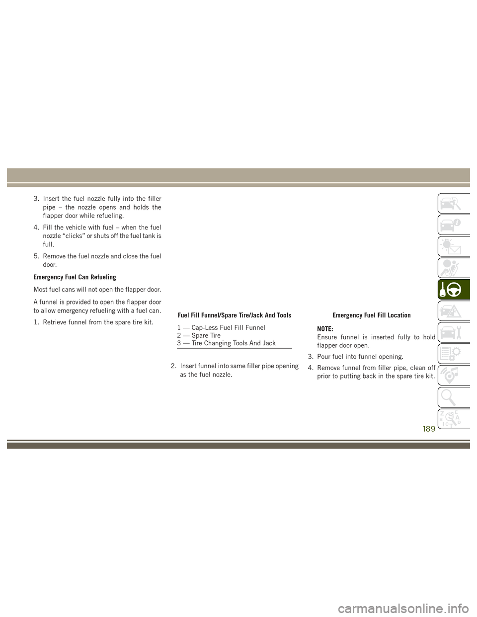 JEEP GRAND CHEROKEE 2017 WK2 / 4.G User Guide 3. Insert the fuel nozzle fully into the fillerpipe – the nozzle opens and holds the
flapper door while refueling.
4. Fill the vehicle with fuel – when the fuel nozzle “clicks” or shuts off th