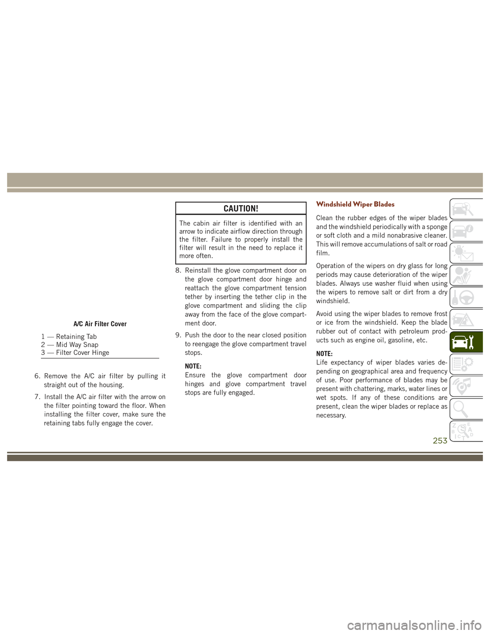 JEEP GRAND CHEROKEE 2017 WK2 / 4.G User Guide 6. Remove the A/C air filter by pulling itstraight out of the housing.
7. Install the A/C air filter with the arrow on the filter pointing toward the floor. When
installing the filter cover, make sure