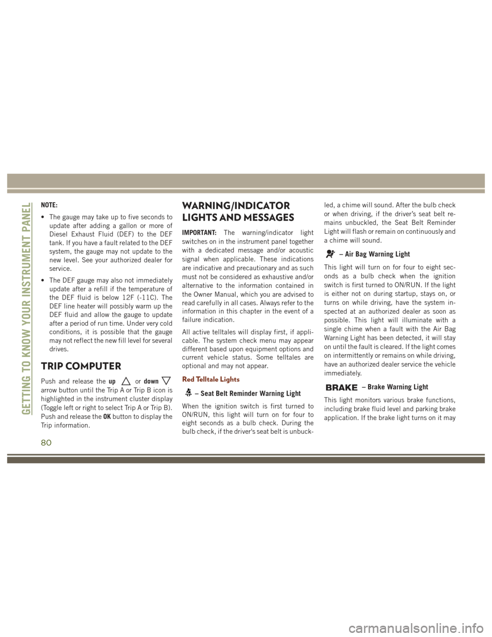 JEEP GRAND CHEROKEE 2017 WK2 / 4.G User Guide NOTE:
• The gauge may take up to five seconds toupdate after adding a gallon or more of
Diesel Exhaust Fluid (DEF) to the DEF
tank. If you have a fault related to the DEF
system, the gauge may not u