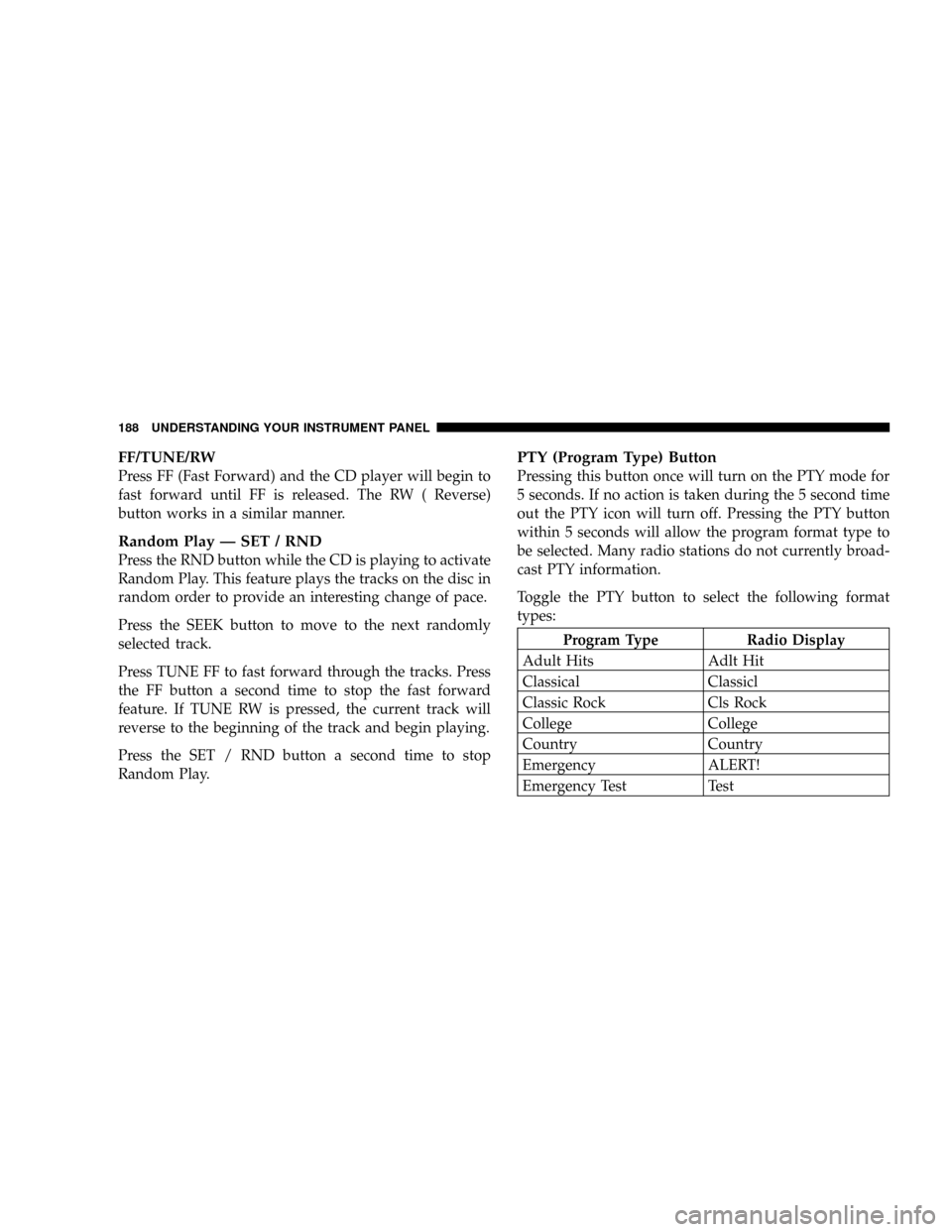 JEEP LIBERTY 2004 KJ / 1.G Owners Manual FF/TUNE/RW
Press FF (Fast Forward) and the CD player will begin to
fast forward until FF is released. The RW ( Reverse)
button works in a similar manner.
Random Play Ð SET / RND
Press the RND button 