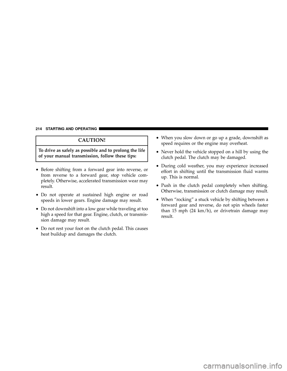 JEEP LIBERTY 2004 KJ / 1.G Owners Manual CAUTION!
To drive as safely as possible and to prolong the life
of your manual transmission, follow these tips:
²Before shifting from a forward gear into reverse, or
from reverse to a forward gear, s