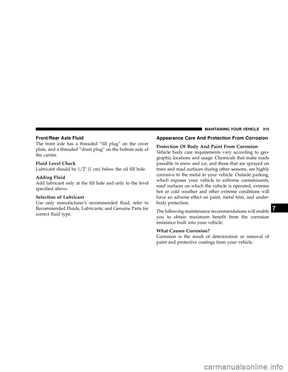 JEEP LIBERTY 2004 KJ / 1.G Owners Manual Front/Rear Axle Fluid
The front axle has a threaded ªfill plugº on the cover
plate, and a threaded ªdrain plugº on the bottom side of
the carrier.
Fluid Level Check
Lubricant should be 1/29(1 cm) 