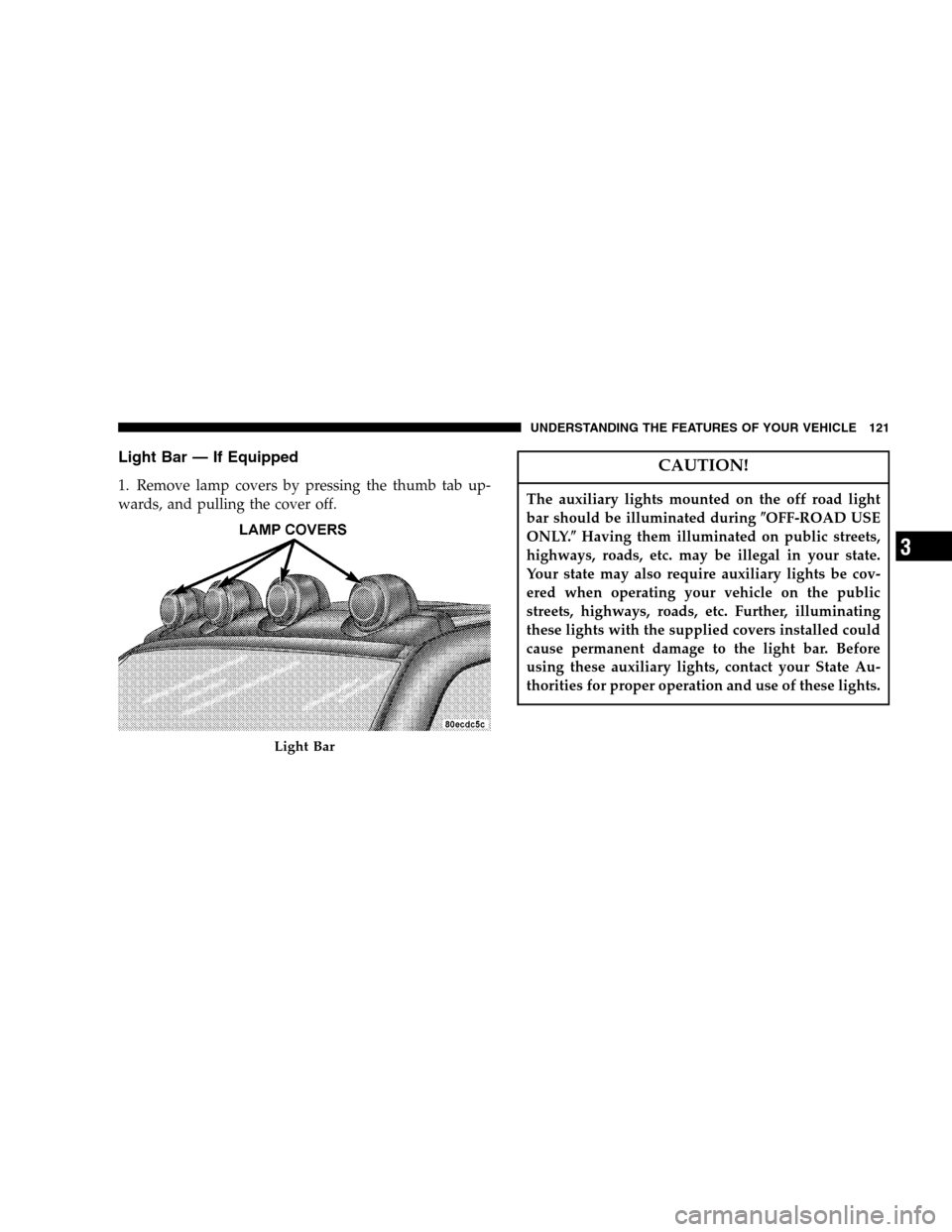 JEEP LIBERTY 2005 KJ / 1.G Owners Manual Light Bar — If Equipped
1. Remove lamp covers by pressing the thumb tab up-
wards, and pulling the cover off.
CAUTION!
The auxiliary lights mounted on the off road light
bar should be illuminated du JEEP LIBERTY 2005 KJ / 1.G Owners Manual Light Bar — If Equipped
1. Remove lamp covers by pressing the thumb tab up-
wards, and pulling the cover off.
CAUTION!
The auxiliary lights mounted on the off road light
bar should be illuminated du