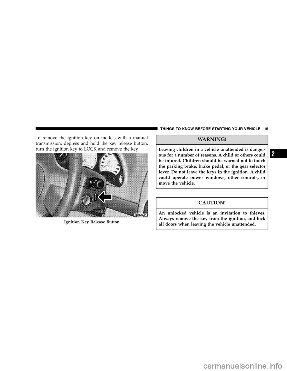 JEEP LIBERTY 2005 KJ / 1.G User Guide To remove the ignition key on models with a manual
transmission, depress and hold the key release button,
turn the ignition key to LOCK and remove the key.WARNING!
Leaving children in a vehicle unatte