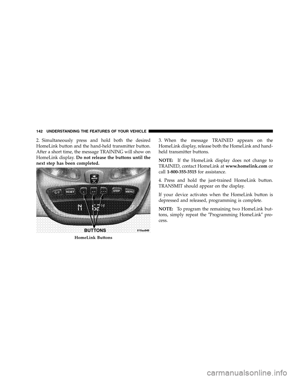 JEEP LIBERTY 2005 KJ / 1.G Owners Manual 2. Simultaneously press and hold both the desired
HomeLink button and the hand-held transmitter button.
After a short time, the message TRAINING will show on
HomeLink display.Do not release the button