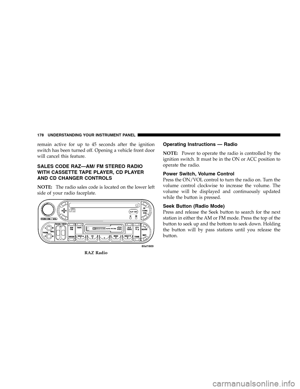 JEEP LIBERTY 2005 KJ / 1.G Owners Manual remain active for up to 45 seconds after the ignition
switch has been turned off. Opening a vehicle front door
will cancel this feature.
SALES CODE RAZ—AM/ FM STEREO RADIO
WITH CASSETTE TAPE PLAYER, JEEP LIBERTY 2005 KJ / 1.G Owners Manual remain active for up to 45 seconds after the ignition
switch has been turned off. Opening a vehicle front door
will cancel this feature.
SALES CODE RAZ—AM/ FM STEREO RADIO
WITH CASSETTE TAPE PLAYER,