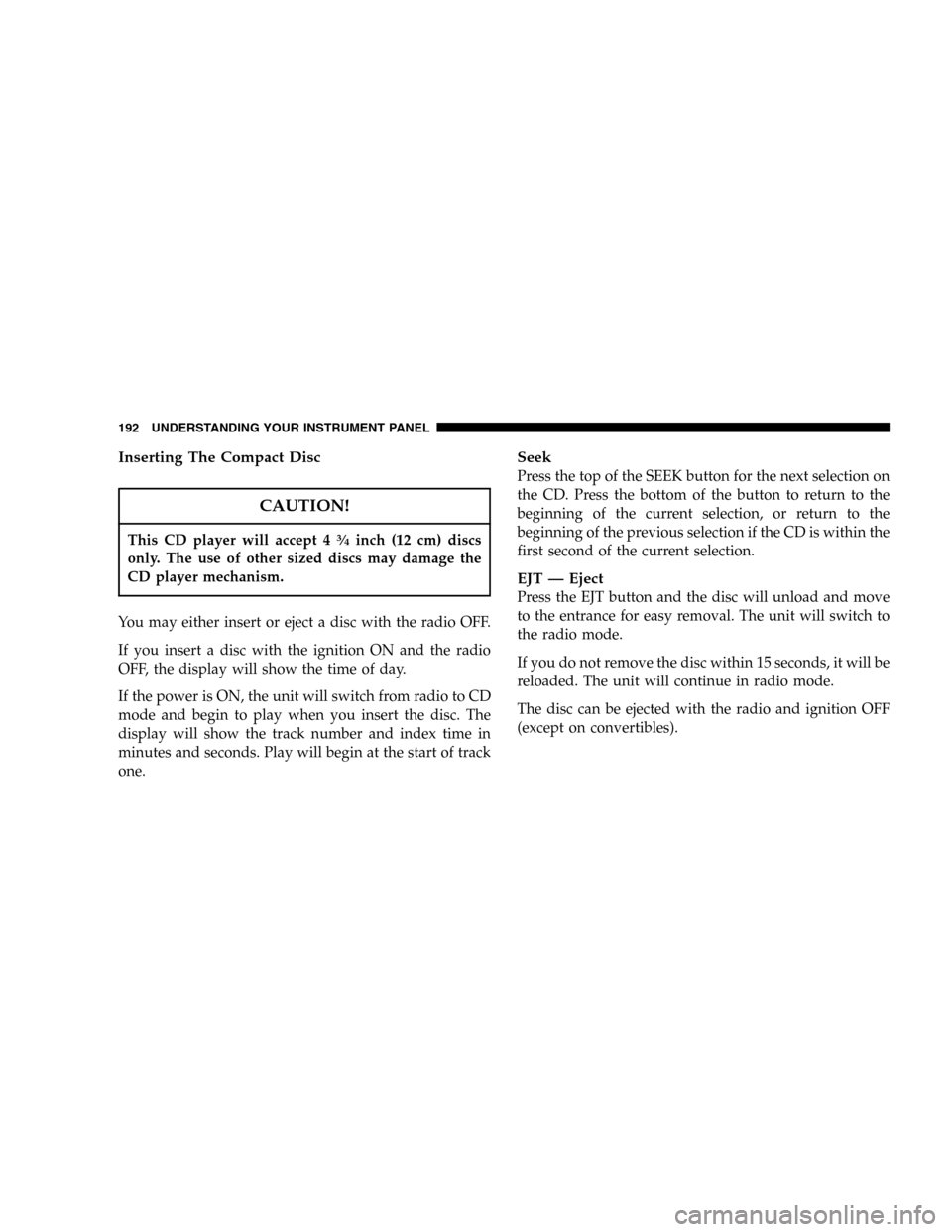 JEEP LIBERTY 2005 KJ / 1.G Owners Manual Inserting The Compact Disc
CAUTION!
This CD player will accept 43�4inch (12 cm) discs
only. The use of other sized discs may damage the
CD player mechanism.
You may either insert or eject a disc with 