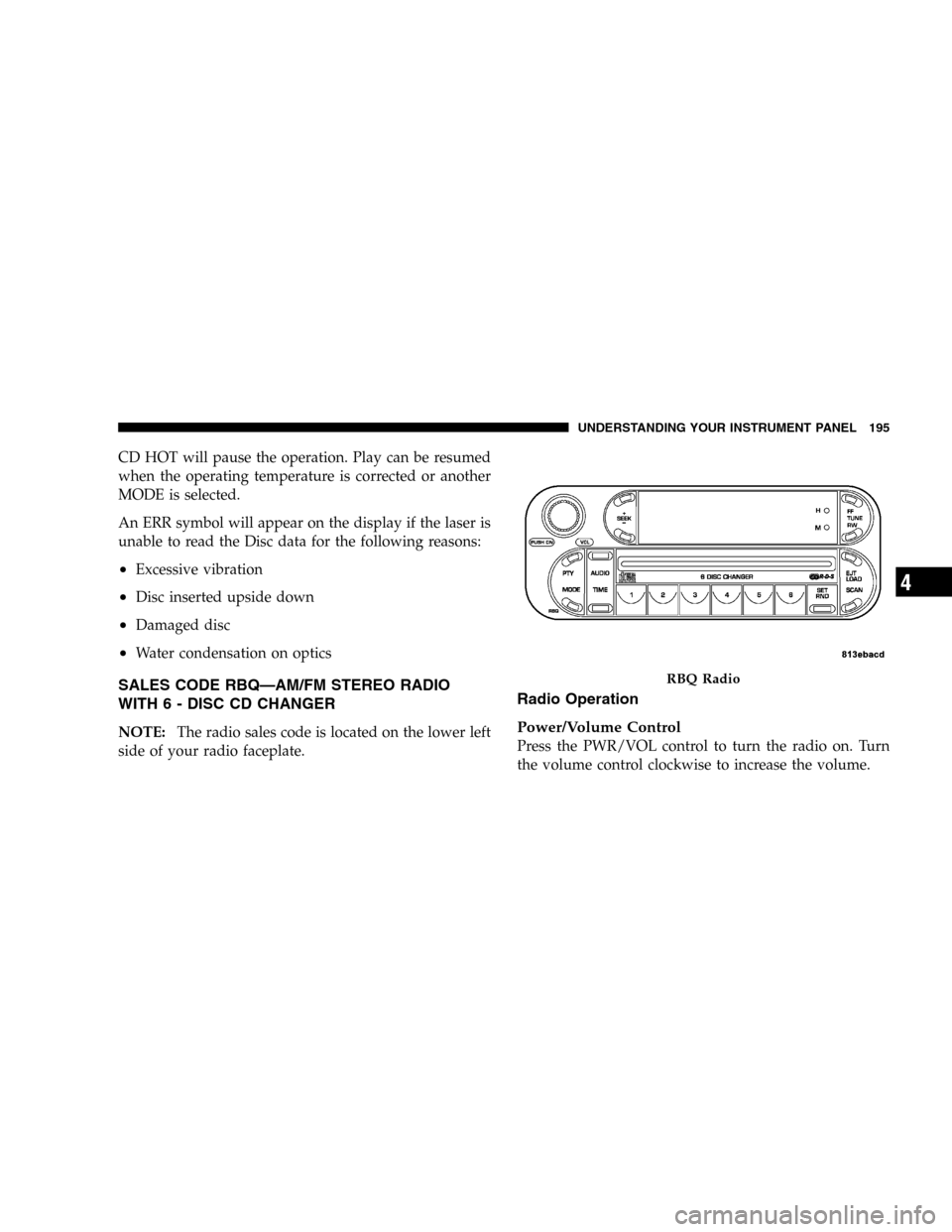 JEEP LIBERTY 2005 KJ / 1.G Owners Manual CD HOT will pause the operation. Play can be resumed
when the operating temperature is corrected or another
MODE is selected.
An ERR symbol will appear on the display if the laser is
unable to read th