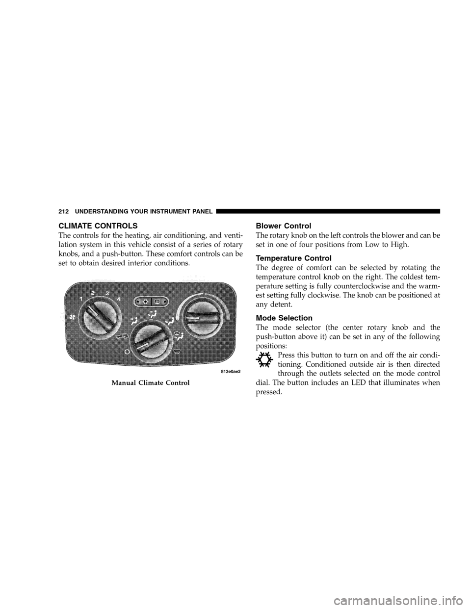 JEEP LIBERTY 2005 KJ / 1.G Owners Manual CLIMATE CONTROLS
The controls for the heating, air conditioning, and venti-
lation system in this vehicle consist of a series of rotary
knobs, and a push-button. These comfort controls can be
set to o