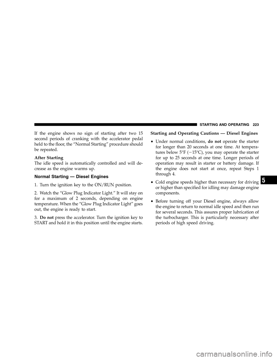 JEEP LIBERTY 2005 KJ / 1.G Owners Manual If the engine shows no sign of starting after two 15
second periods of cranking with the accelerator pedal
held to the floor, the “Normal Starting” procedure should
be repeated.
After Starting
The JEEP LIBERTY 2005 KJ / 1.G Owners Manual If the engine shows no sign of starting after two 15
second periods of cranking with the accelerator pedal
held to the floor, the “Normal Starting” procedure should
be repeated.
After Starting
The
