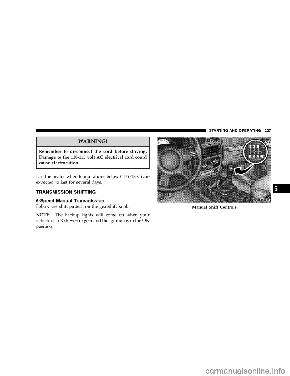 JEEP LIBERTY 2005 KJ / 1.G Owners Manual WARNING!
Remember to disconnect the cord before driving.
Damage to the 110-115 volt AC electrical cord could
cause electrocution.
Use the heater when temperatures below 0°F (-18°C) are
expected to l JEEP LIBERTY 2005 KJ / 1.G Owners Manual WARNING!
Remember to disconnect the cord before driving.
Damage to the 110-115 volt AC electrical cord could
cause electrocution.
Use the heater when temperatures below 0°F (-18°C) are
expected to l