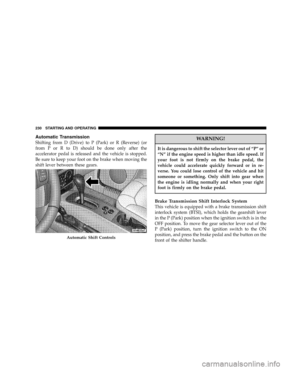 JEEP LIBERTY 2005 KJ / 1.G Owners Manual Automatic Transmission
Shifting from D (Drive) to P (Park) or R (Reverse) (or
from P or R to D) should be done only after the
accelerator pedal is released and the vehicle is stopped.
Be sure to keep JEEP LIBERTY 2005 KJ / 1.G Owners Manual Automatic Transmission
Shifting from D (Drive) to P (Park) or R (Reverse) (or
from P or R to D) should be done only after the
accelerator pedal is released and the vehicle is stopped.
Be sure to keep