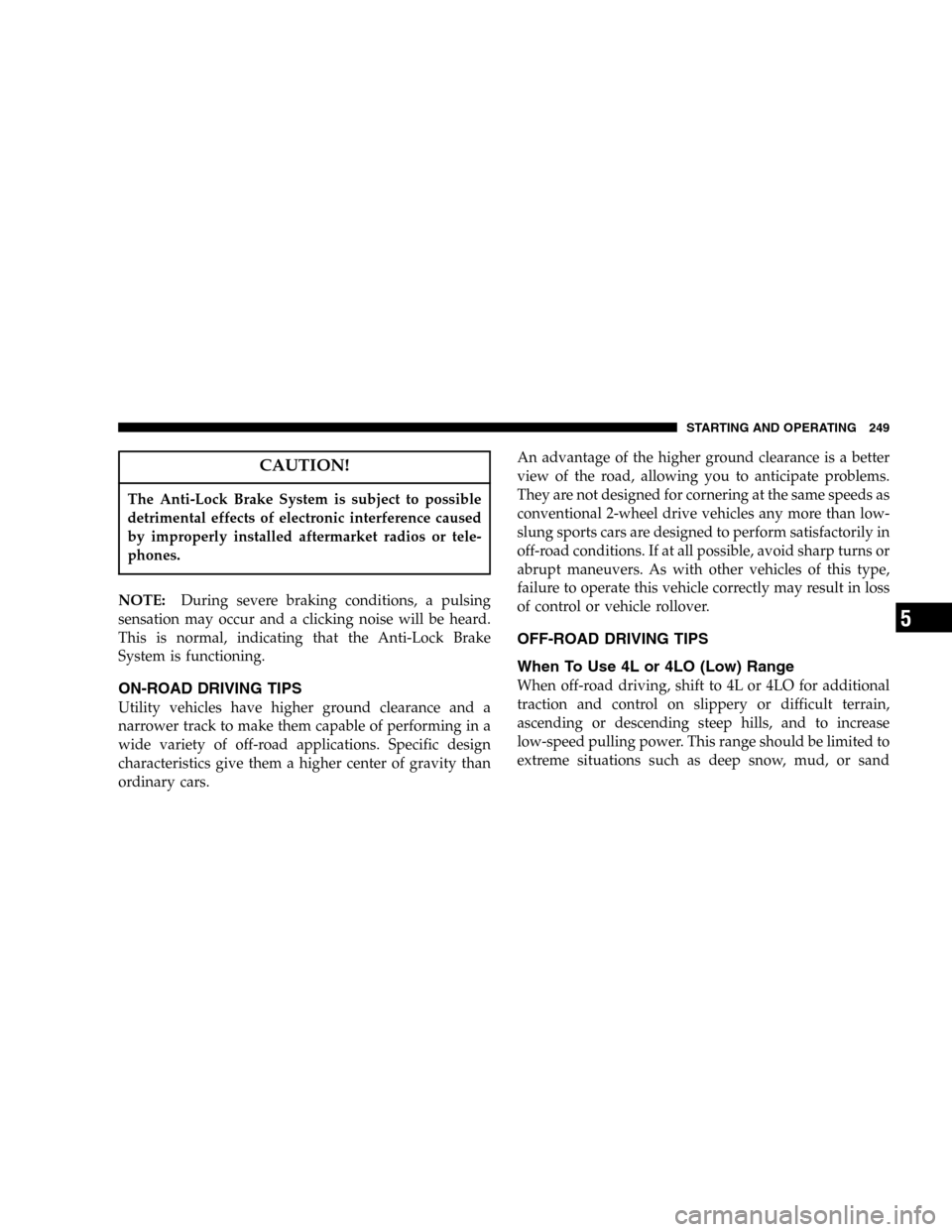 JEEP LIBERTY 2005 KJ / 1.G Owners Manual CAUTION!
The Anti-Lock Brake System is subject to possible
detrimental effects of electronic interference caused
by improperly installed aftermarket radios or tele-
phones.
NOTE:During severe braking 