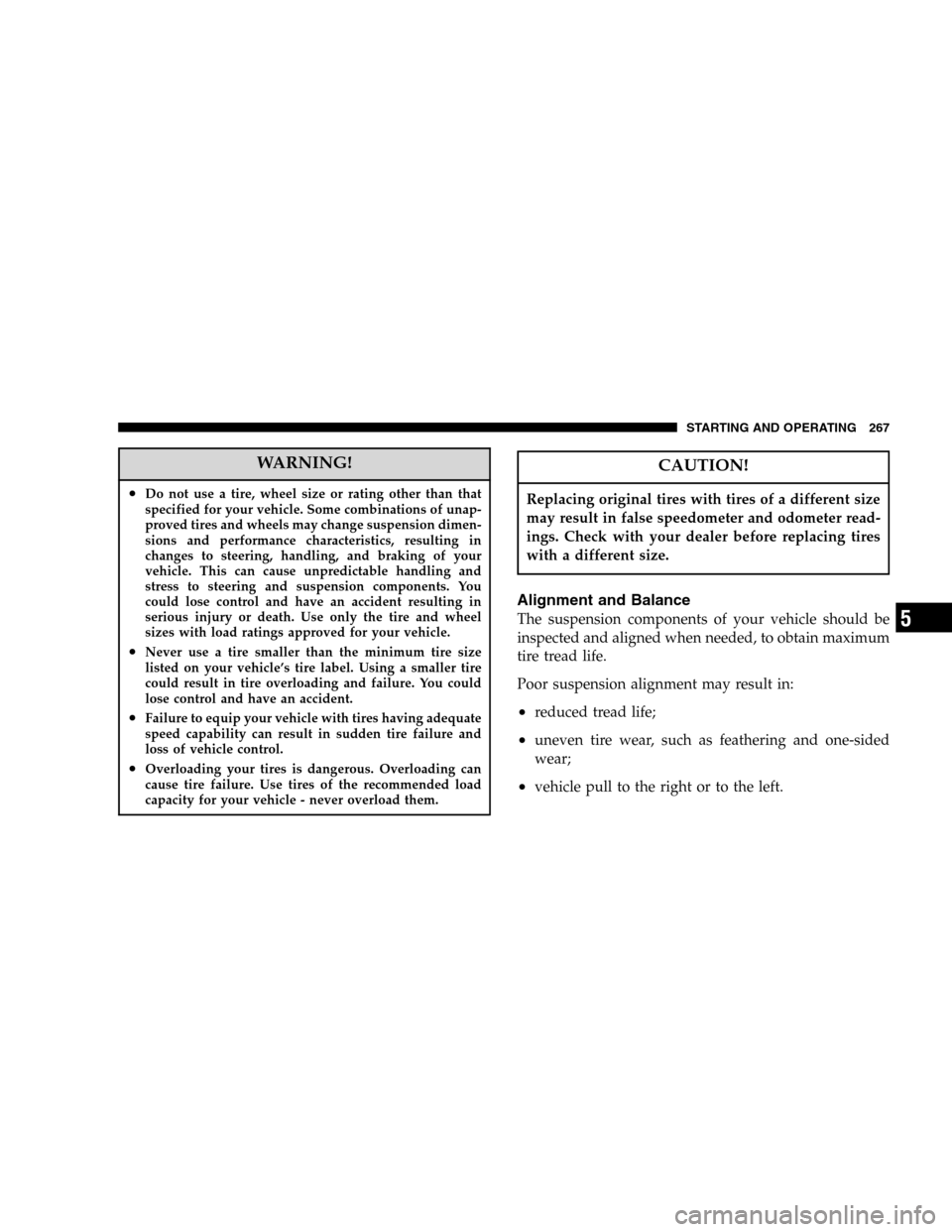 JEEP LIBERTY 2005 KJ / 1.G Owners Manual WARNING!
•Do not use a tire, wheel size or rating other than that
specified for your vehicle. Some combinations of unap-
proved tires and wheels may change suspension dimen-
sions and performance ch