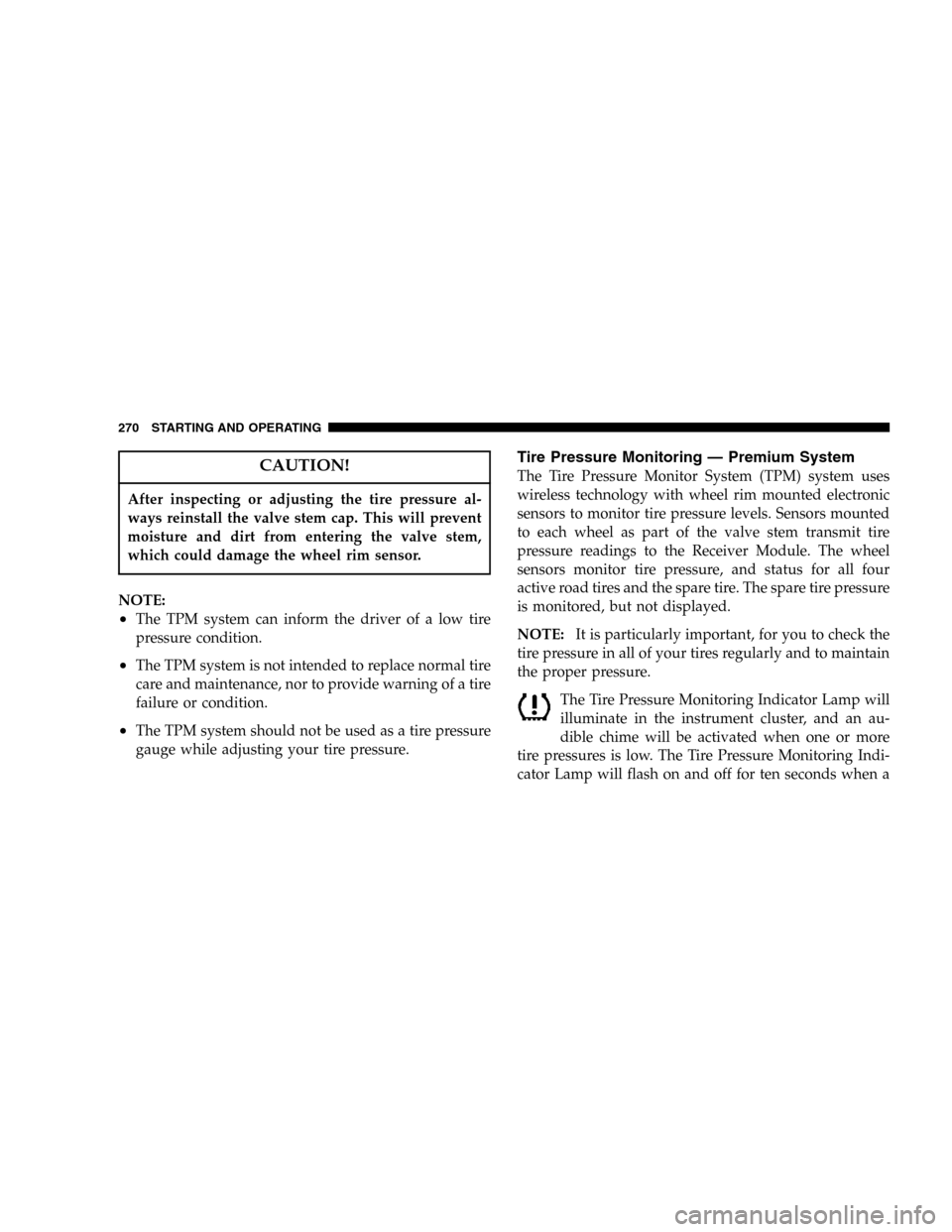 JEEP LIBERTY 2005 KJ / 1.G Owners Manual CAUTION!
After inspecting or adjusting the tire pressure al-
ways reinstall the valve stem cap. This will prevent
moisture and dirt from entering the valve stem,
which could damage the wheel rim senso