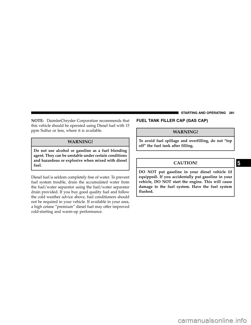 JEEP LIBERTY 2005 KJ / 1.G Owners Manual NOTE:DaimlerChrysler Corporation recommends that
this vehicle should be operated using Diesel fuel with 15
ppm Sulfur or less, where it is available.
WARNING!
Do not use alcohol or gasoline as a fuel 