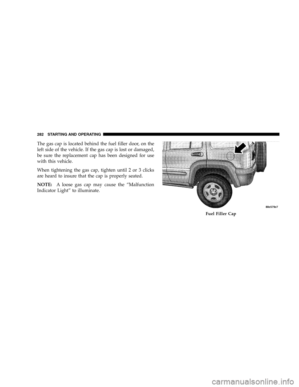 JEEP LIBERTY 2005 KJ / 1.G Owners Manual The gas cap is located behind the fuel filler door, on the
left side of the vehicle. If the gas cap is lost or damaged,
be sure the replacement cap has been designed for use
with this vehicle.
When ti