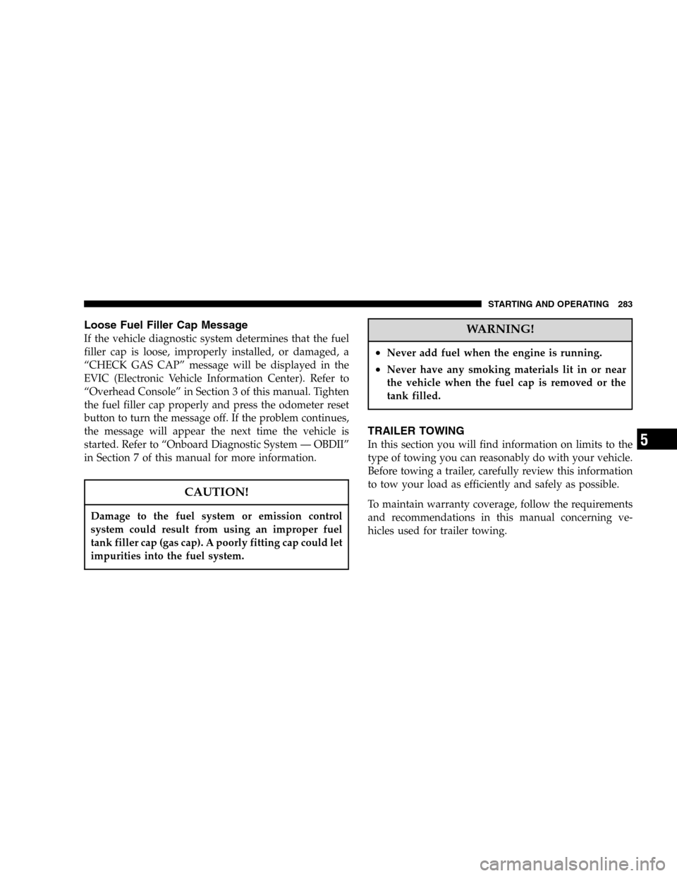 JEEP LIBERTY 2005 KJ / 1.G Owners Manual Loose Fuel Filler Cap Message
If the vehicle diagnostic system determines that the fuel
filler cap is loose, improperly installed, or damaged, a
“CHECK GAS CAP” message will be displayed in the
EV