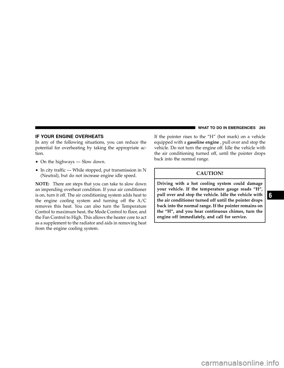 JEEP LIBERTY 2005 KJ / 1.G Owners Manual IF YOUR ENGINE OVERHEATS
In any of the following situations, you can reduce the
potential for overheating by taking the appropriate ac-
tion.
•On the highways — Slow down.
•In city traffic — W