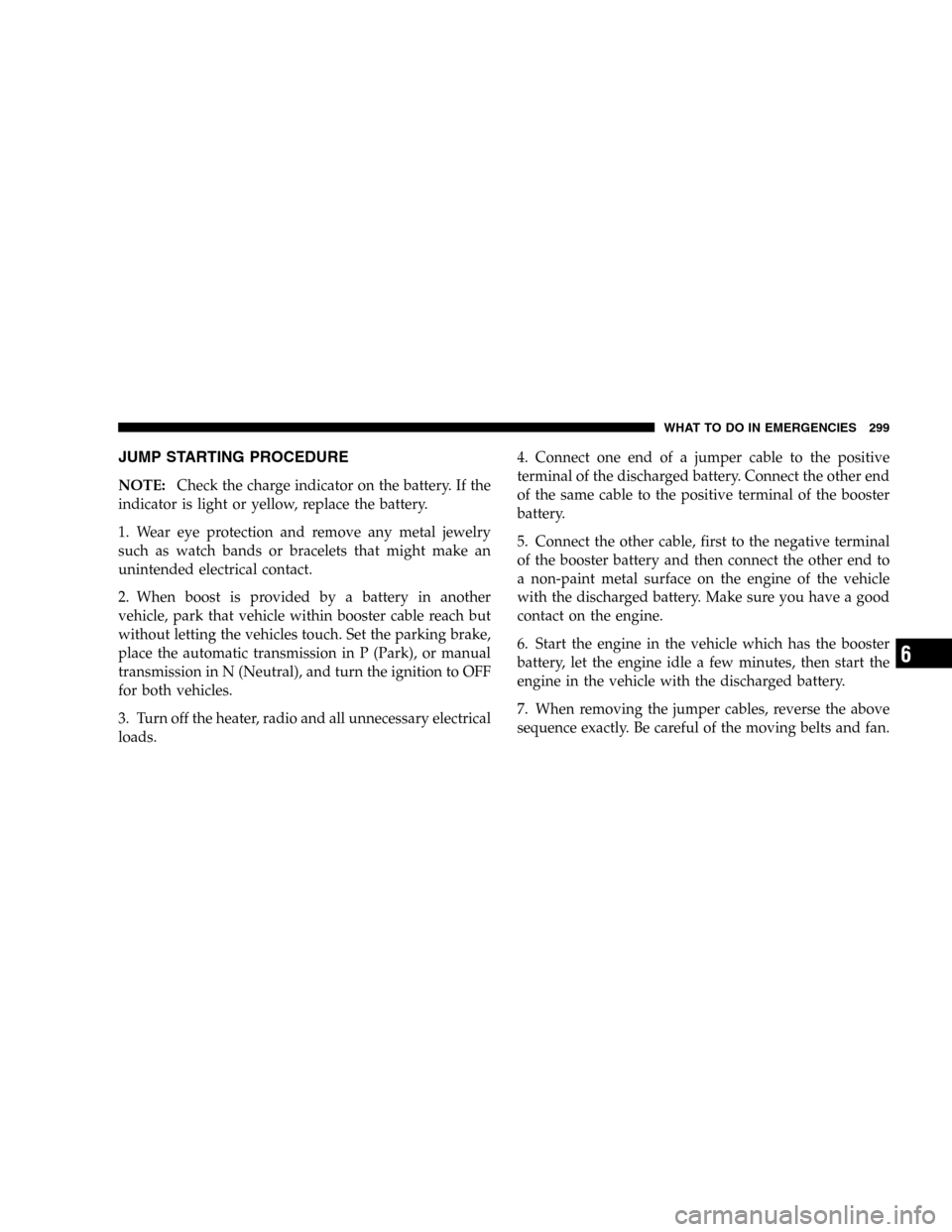 JEEP LIBERTY 2005 KJ / 1.G Owners Manual JUMP STARTING PROCEDURE
NOTE:Check the charge indicator on the battery. If the
indicator is light or yellow, replace the battery.
1. Wear eye protection and remove any metal jewelry
such as watch band