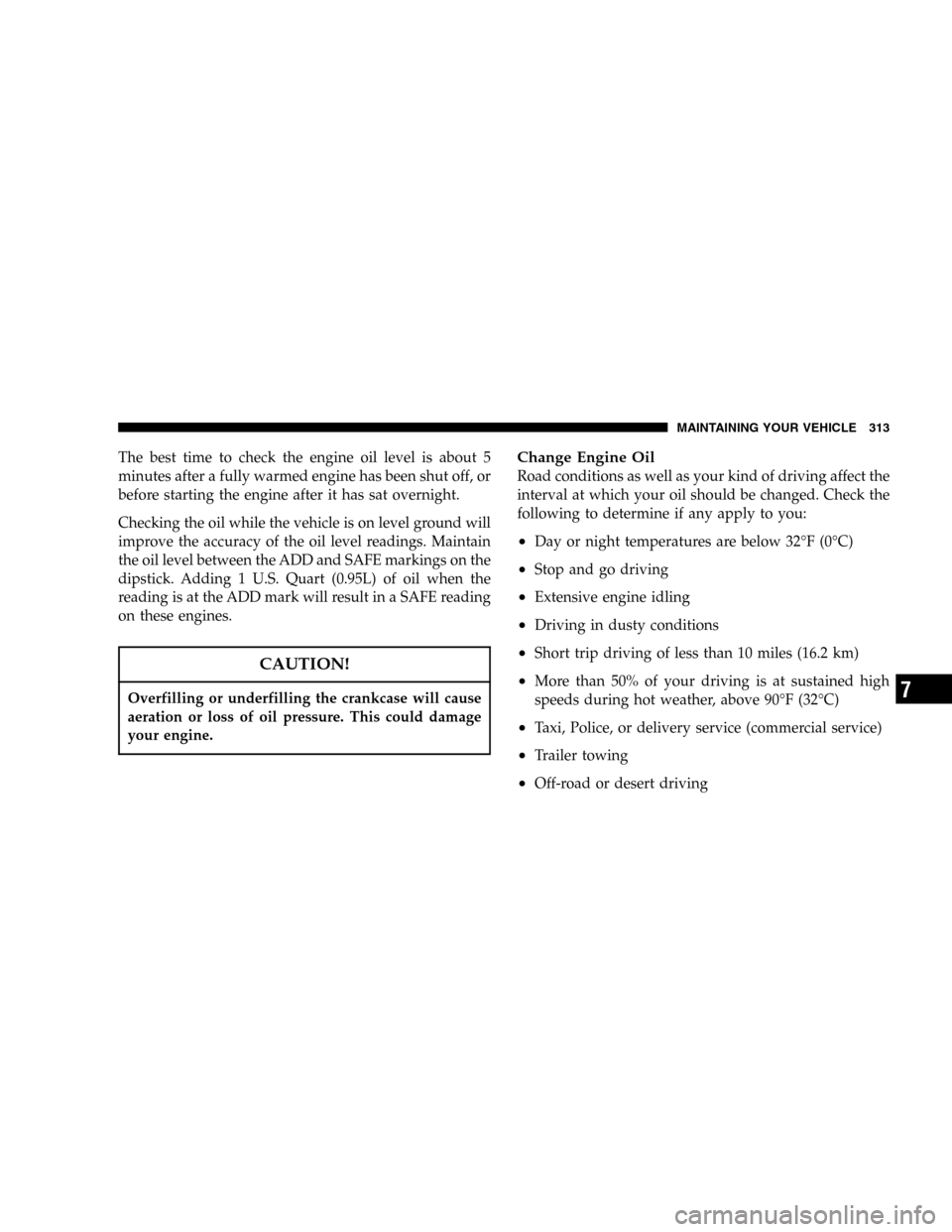 JEEP LIBERTY 2005 KJ / 1.G Owners Manual The best time to check the engine oil level is about 5
minutes after a fully warmed engine has been shut off, or
before starting the engine after it has sat overnight.
Checking the oil while the vehic