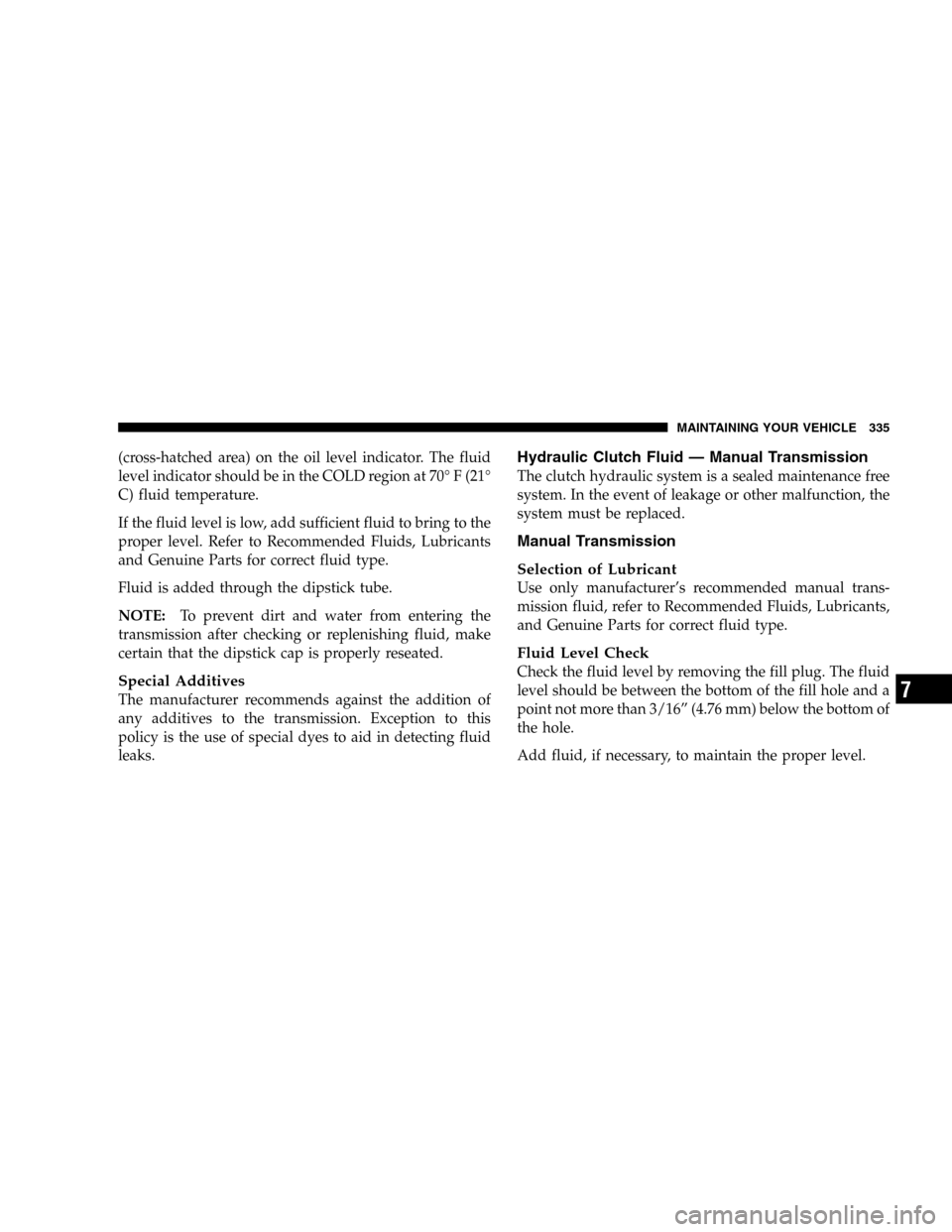 JEEP LIBERTY 2005 KJ / 1.G Owners Manual (cross-hatched area) on the oil level indicator. The fluid
level indicator should be in the COLD region at 70° F (21°
C) fluid temperature.
If the fluid level is low, add sufficient fluid to bring t