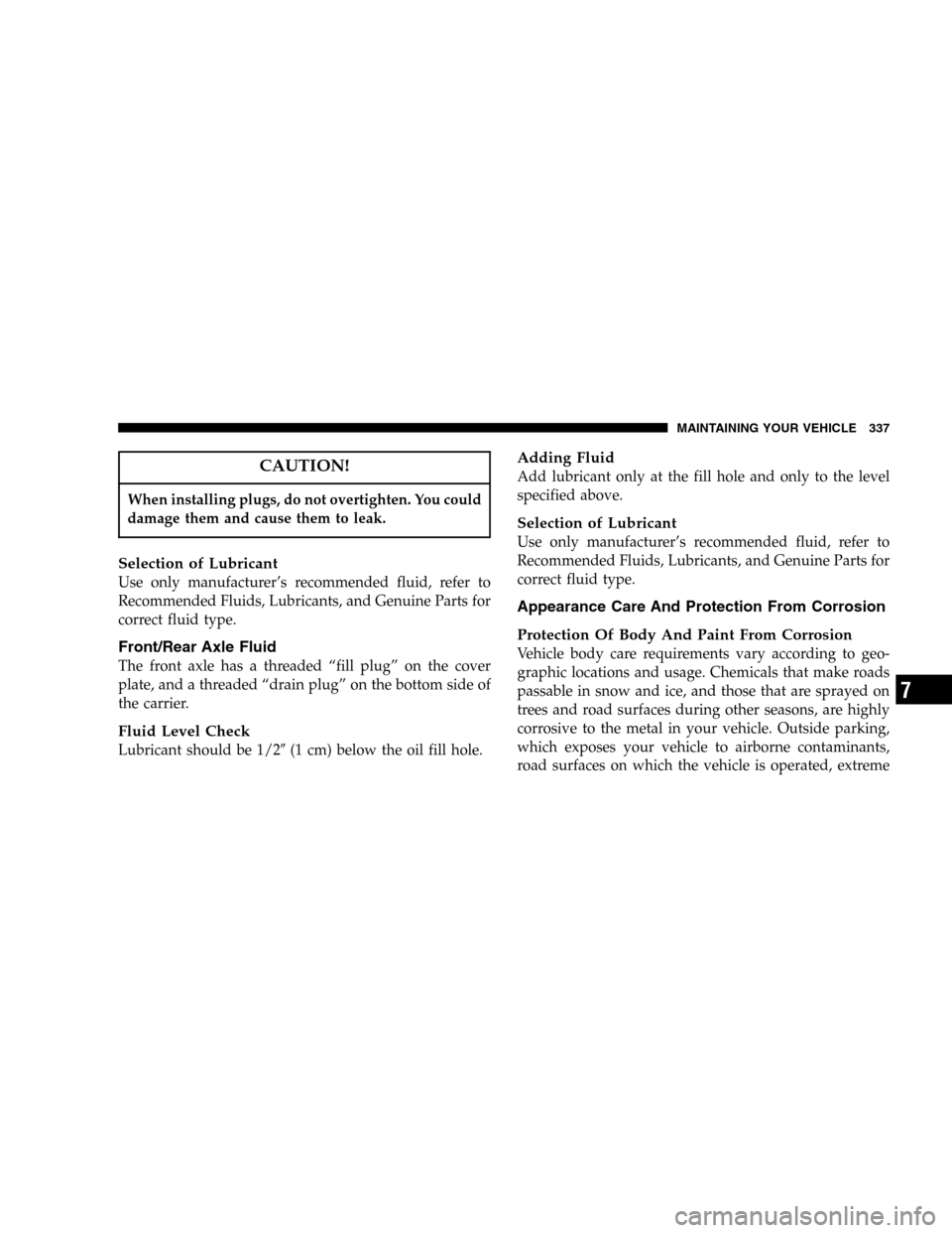 JEEP LIBERTY 2005 KJ / 1.G Owners Manual CAUTION!
When installing plugs, do not overtighten. You could
damage them and cause them to leak.
Selection of Lubricant
Use only manufacturer’s recommended fluid, refer to
Recommended Fluids, Lubri