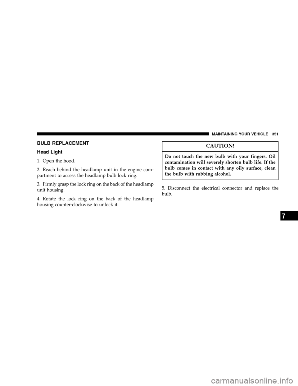 JEEP LIBERTY 2005 KJ / 1.G Owners Manual BULB REPLACEMENT
Head Light
1. Open the hood.
2. Reach behind the headlamp unit in the engine com-
partment to access the headlamp bulb lock ring.
3. Firmly grasp the lock ring on the back of the head