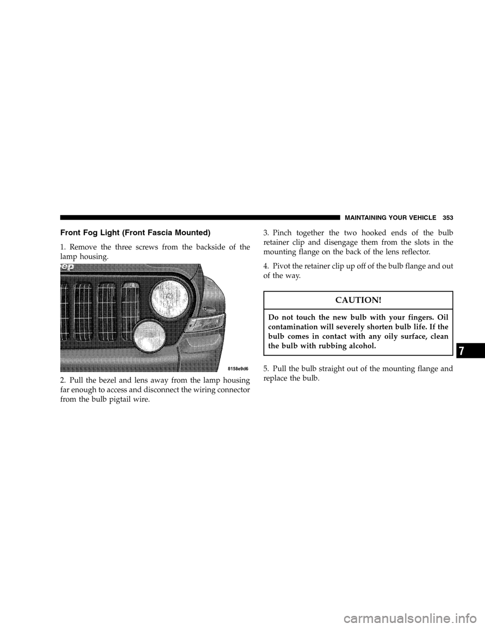 JEEP LIBERTY 2005 KJ / 1.G Owners Manual Front Fog Light (Front Fascia Mounted)
1. Remove the three screws from the backside of the
lamp housing.
2. Pull the bezel and lens away from the lamp housing
far enough to access and disconnect the w