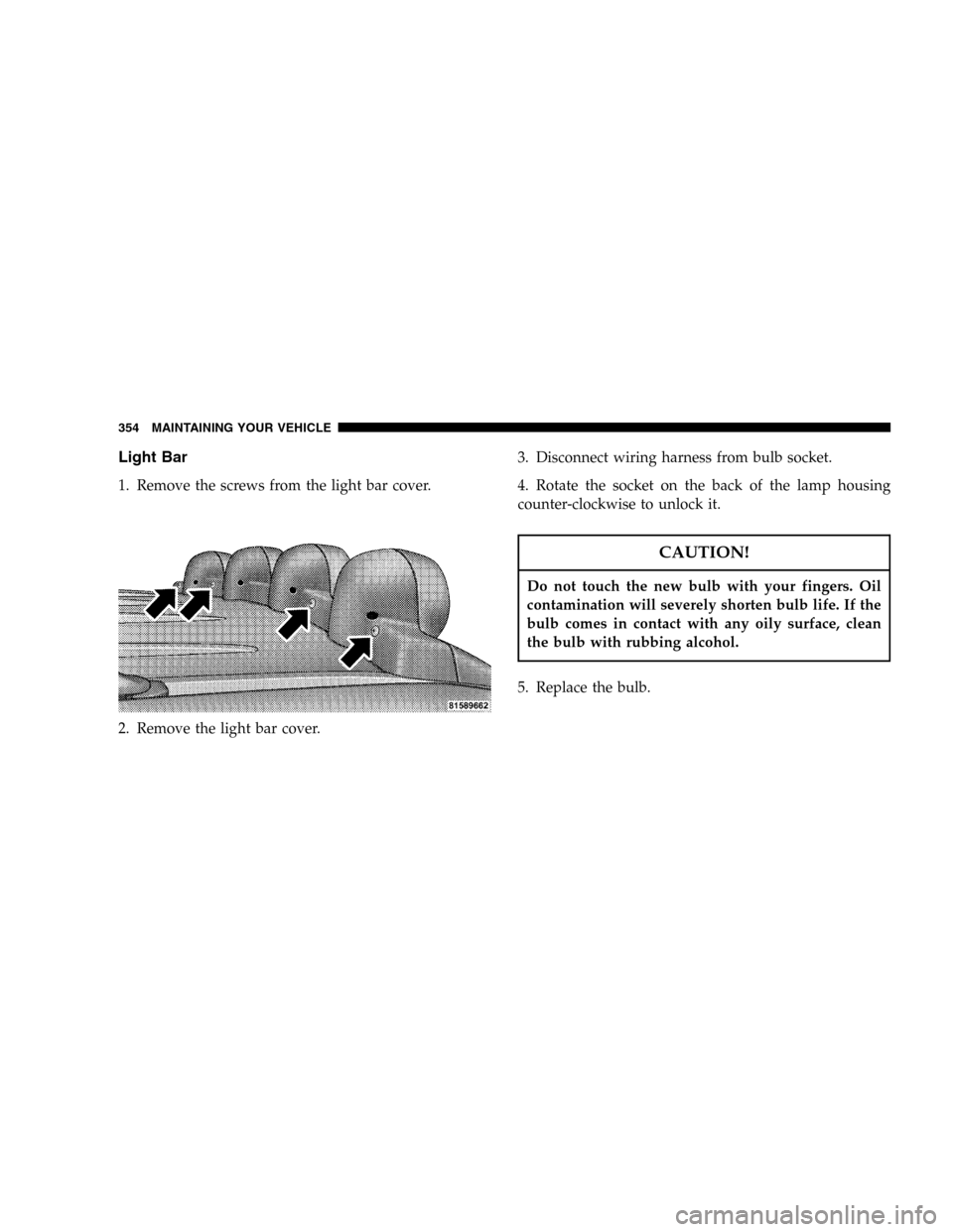 JEEP LIBERTY 2005 KJ / 1.G Owners Manual Light Bar
1. Remove the screws from the light bar cover.
2. Remove the light bar cover.3. Disconnect wiring harness from bulb socket.
4. Rotate the socket on the back of the lamp housing
counter-clock
