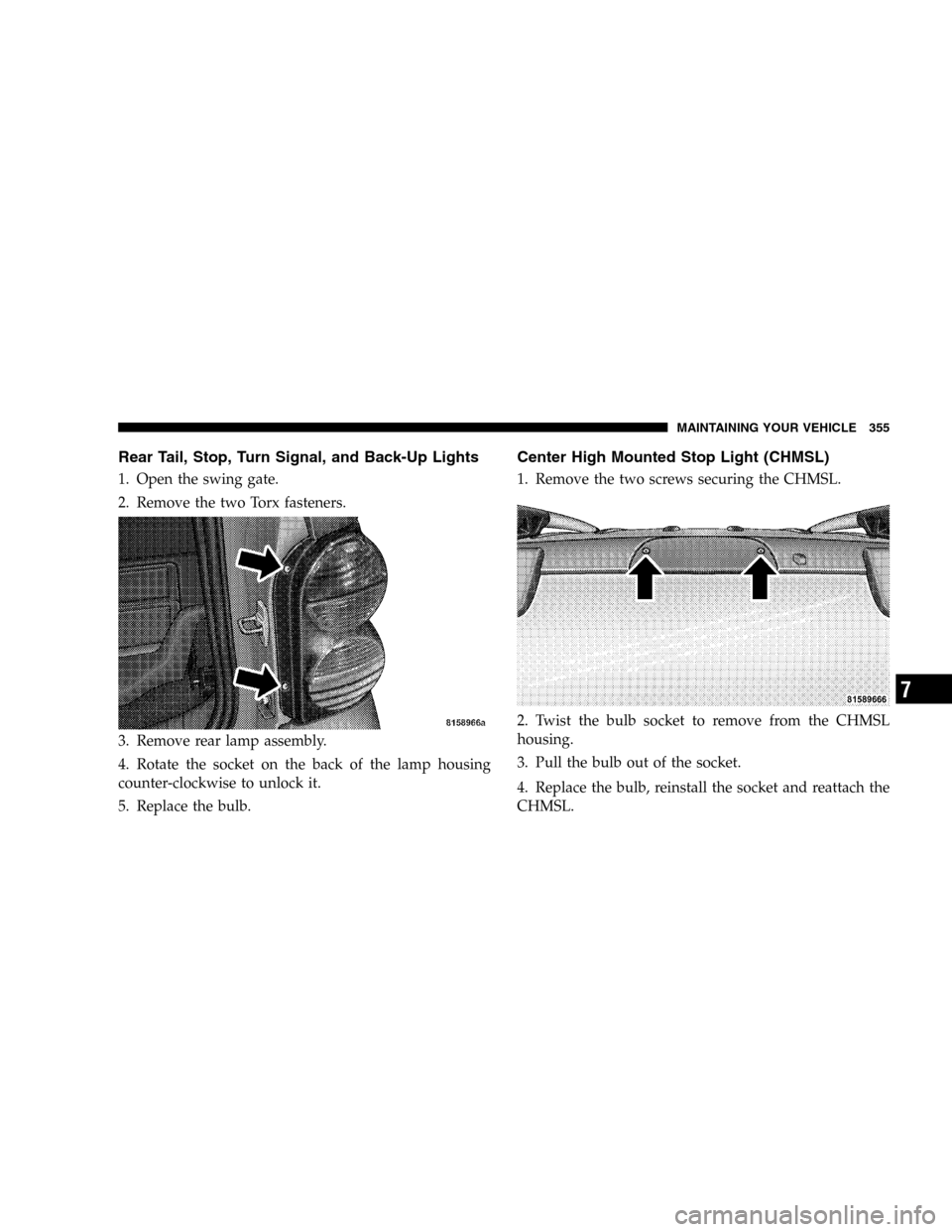 JEEP LIBERTY 2005 KJ / 1.G Owners Manual Rear Tail, Stop, Turn Signal, and Back-Up Lights
1. Open the swing gate.
2. Remove the two Torx fasteners.
3. Remove rear lamp assembly.
4. Rotate the socket on the back of the lamp housing
counter-cl
