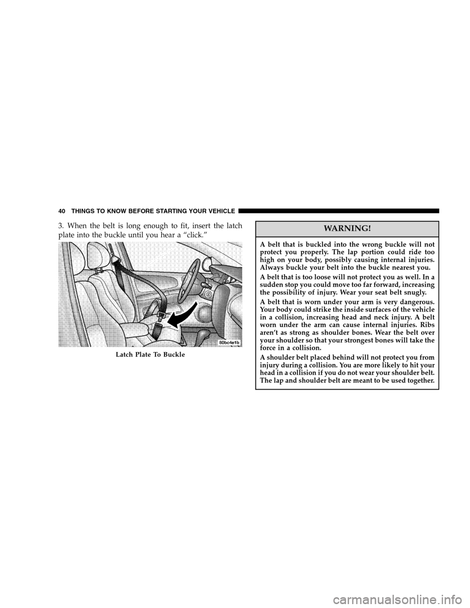 JEEP LIBERTY 2005 KJ / 1.G Owners Guide 3. When the belt is long enough to fit, insert the latch
plate into the buckle until you hear a “click.”WARNING!
A belt that is buckled into the wrong buckle will not
protect you properly. The lap