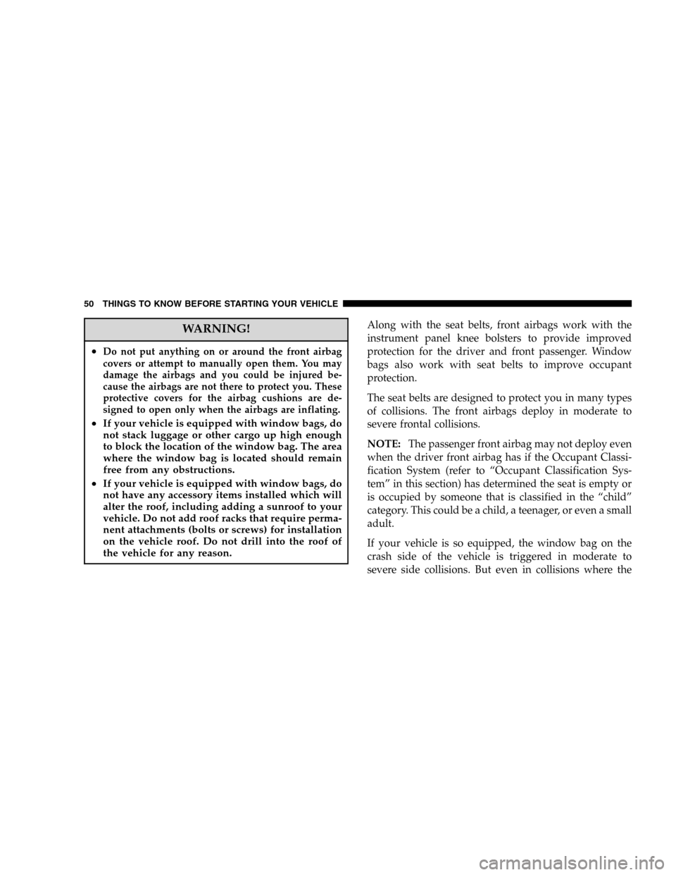 JEEP LIBERTY 2005 KJ / 1.G Service Manual WARNING!
•Do not put anything on or around the front airbag
covers or attempt to manually open them. You may
damage the airbags and you could be injured be-
cause the airbags are not there to protec