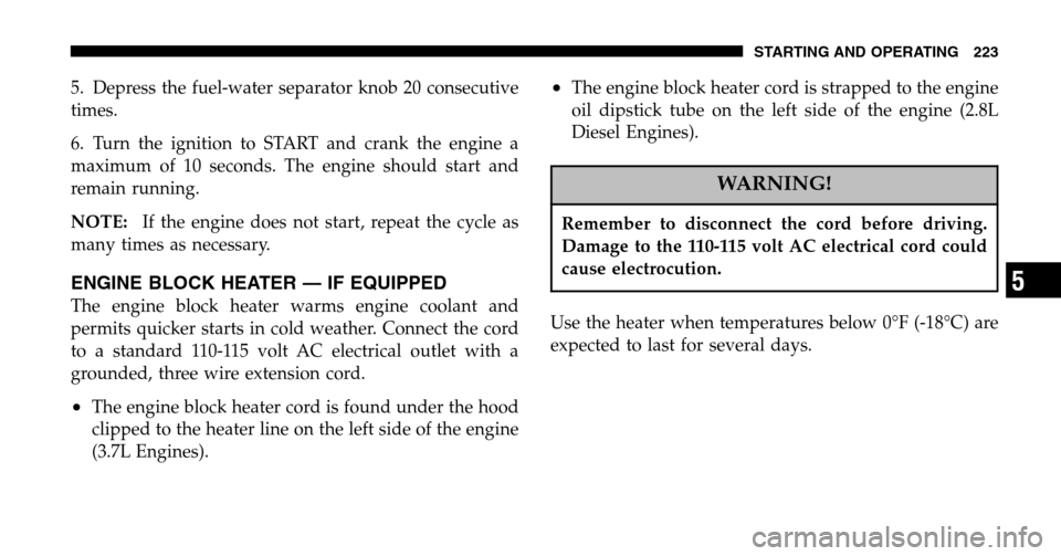 JEEP LIBERTY 2006 KJ / 1.G Owners Manual 5. Depress the fuel-water separator knob 20 consecutive 
times. 
6. Turn the ignition to START and crank the engine a 
maximum of 10 seconds. The engine should start and
remain running. 
NOTE: If the 